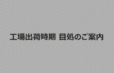 工場出荷時期　目処のご案内