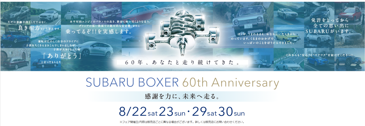 SUBARU BOXER 60th Anniversary
感謝を力に、未来へ走る。
8/22sat23sun/29sat30sun
